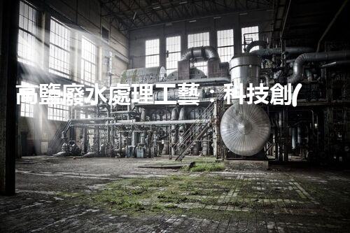高鹽廢水處理工藝：科技創(chuàng)新解決環(huán)境難題？